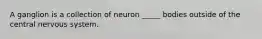 A ganglion is a collection of neuron _____ bodies outside of the central nervous system.