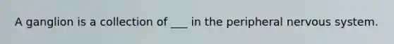 A ganglion is a collection of ___ in the peripheral nervous system.