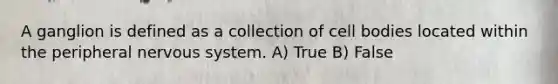 A ganglion is defined as a collection of cell bodies located within the peripheral nervous system. A) True B) False