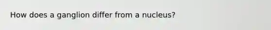 How does a ganglion differ from a nucleus?