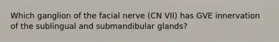 Which ganglion of the facial nerve (CN VII) has GVE innervation of the sublingual and submandibular glands?