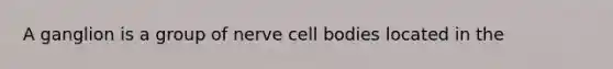 A ganglion is a group of nerve cell bodies located in the