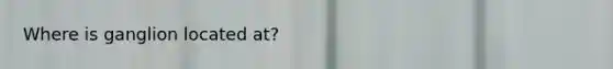 Where is ganglion located at?