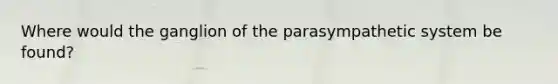 Where would the ganglion of the parasympathetic system be found?