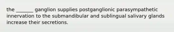 the _______ ganglion supplies postganglionic parasympathetic innervation to the submandibular and sublingual salivary glands increase their secretions.