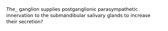 The_ ganglion supplies postganglionic parasympathetic innervation to the submandibular salivary glands to increase their secretion?