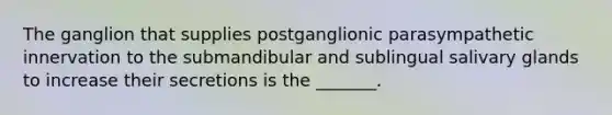 The ganglion that supplies postganglionic parasympathetic innervation to the submandibular and sublingual salivary glands to increase their secretions is the _______.