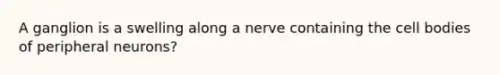 A ganglion is a swelling along a nerve containing the cell bodies of peripheral neurons?