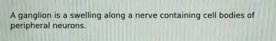 A ganglion is a swelling along a nerve containing cell bodies of peripheral neurons.