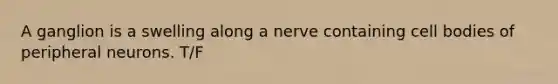 A ganglion is a swelling along a nerve containing cell bodies of peripheral neurons. T/F