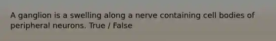 A ganglion is a swelling along a nerve containing cell bodies of peripheral neurons. True / False