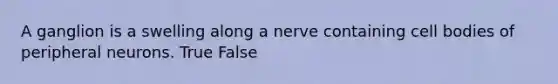 A ganglion is a swelling along a nerve containing cell bodies of peripheral neurons. True False