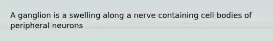 A ganglion is a swelling along a nerve containing cell bodies of peripheral neurons