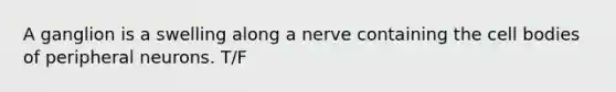 A ganglion is a swelling along a nerve containing the cell bodies of peripheral neurons. T/F