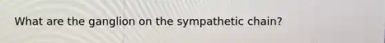 What are the ganglion on the sympathetic chain?