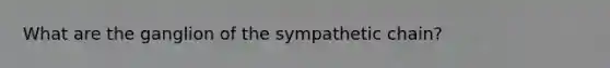 What are the ganglion of the sympathetic chain?