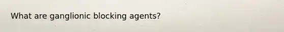 What are ganglionic blocking agents?