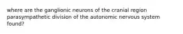 where are the ganglionic neurons of the cranial region parasympathetic division of the autonomic nervous system found?