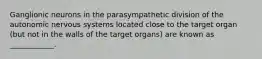 Ganglionic neurons in the parasympathetic division of the autonomic nervous systems located close to the target organ (but not in the walls of the target organs) are known as ____________.