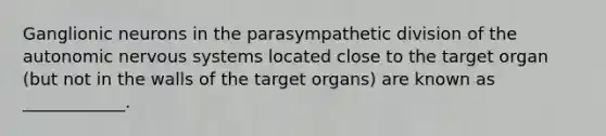 Ganglionic neurons in the parasympathetic division of the autonomic nervous systems located close to the target organ (but not in the walls of the target organs) are known as ____________.