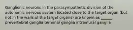 Ganglionic neurons in the parasympathetic division of the autonomic nervous system located close to the target organ (but not in the walls of the target organs) are known as ______. prevertebral ganglia terminal ganglia intramural ganglia