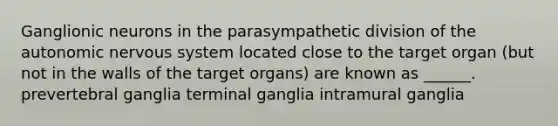 Ganglionic neurons in the parasympathetic division of the autonomic nervous system located close to the target organ (but not in the walls of the target organs) are known as ______. prevertebral ganglia terminal ganglia intramural ganglia