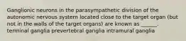 Ganglionic neurons in the parasympathetic division of the autonomic nervous system located close to the target organ (but not in the walls of the target organs) are known as ______. terminal ganglia prevertebral ganglia intramural ganglia