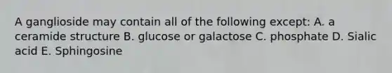 A ganglioside may contain all of the following except: A. a ceramide structure B. glucose or galactose C. phosphate D. Sialic acid E. Sphingosine
