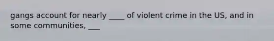 gangs account for nearly ____ of violent crime in the US, and in some communities, ___