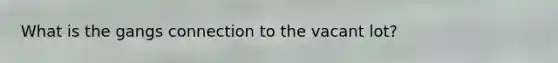 What is the gangs connection to the vacant lot?