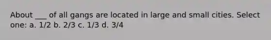 About ___ of all gangs are located in large and small cities. Select one: a. 1/2 b. 2/3 c. 1/3 d. 3/4