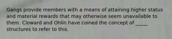 Gangs provide members with a means of attaining higher status and material rewards that may otherwise seem unavailable to them. Cloward and Ohlin have coined the concept of _____ structures to refer to this.