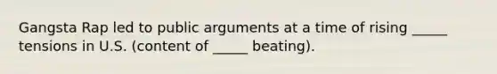 Gangsta Rap led to public arguments at a time of rising _____ tensions in U.S. (content of _____ beating).