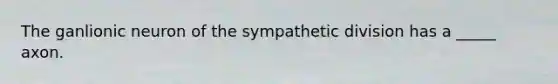 The ganlionic neuron of the sympathetic division has a _____ axon.