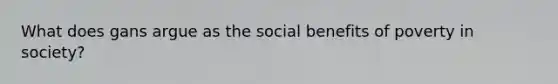 What does gans argue as the social benefits of poverty in society?