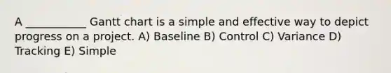 A ___________ Gantt chart is a simple and effective way to depict progress on a project. A) Baseline B) Control C) Variance D) Tracking E) Simple