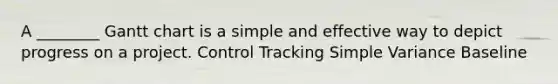 A ________ Gantt chart is a simple and effective way to depict progress on a project. Control Tracking Simple Variance Baseline