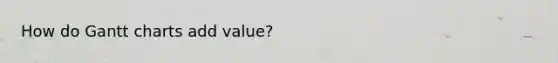 How do Gantt charts add value?