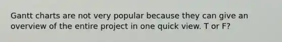 Gantt charts are not very popular because they can give an overview of the entire project in one quick view. T or F?