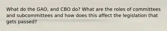 What do the GAO, and CBO do? What are the roles of committees and subcommittees and how does this affect the legislation that gets passed?