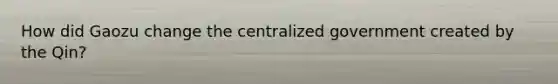 How did Gaozu change the centralized government created by the Qin?