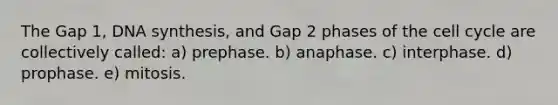 The Gap 1, DNA synthesis, and Gap 2 phases of the cell cycle are collectively called: a) prephase. b) anaphase. c) interphase. d) prophase. e) mitosis.