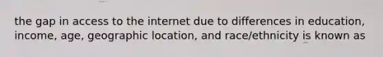 the gap in access to the internet due to differences in education, income, age, geographic location, and race/ethnicity is known as