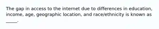 The gap in access to the internet due to differences in education, income, age, geographic location, and race/ethnicity is known as _____.