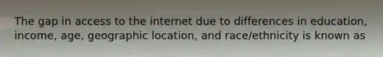 The gap in access to the internet due to differences in education, income, age, geographic location, and race/ethnicity is known as