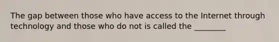 The gap between those who have access to the Internet through technology and those who do not is called the ________