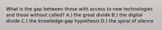 What is the gap between those with access to new technologies and those without called? A.) the great divide B.) the digital divide C.) the knowledge-gap hypothesis D.) the spiral of silence