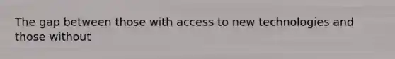 The gap between those with access to new technologies and those without