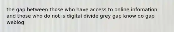 the gap between those who have access to online infomation and those who do not is digital divide grey gap know do gap weblog