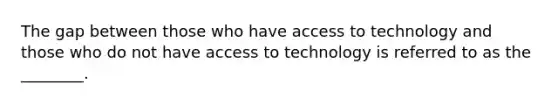 The gap between those who have access to technology and those who do not have access to technology is referred to as the ________.